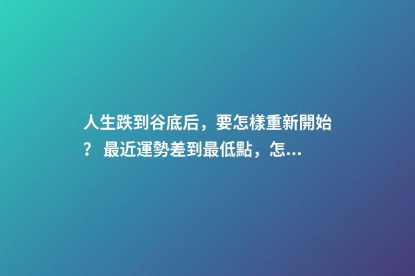 人生跌到谷底后，要怎樣重新開始？ 最近運勢差到最低點，怎么化解？